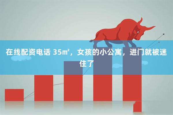 在线配资电话 35㎡，女孩的小公寓，进门就被迷住了